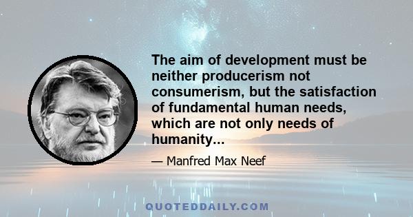 The aim of development must be neither producerism not consumerism, but the satisfaction of fundamental human needs, which are not only needs of humanity...