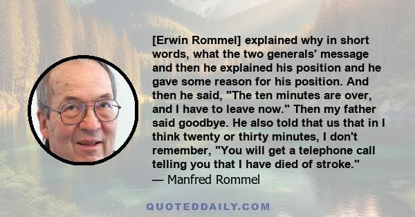 [Erwin Rommel] explained why in short words, what the two generals' message and then he explained his position and he gave some reason for his position. And then he said, The ten minutes are over, and I have to leave