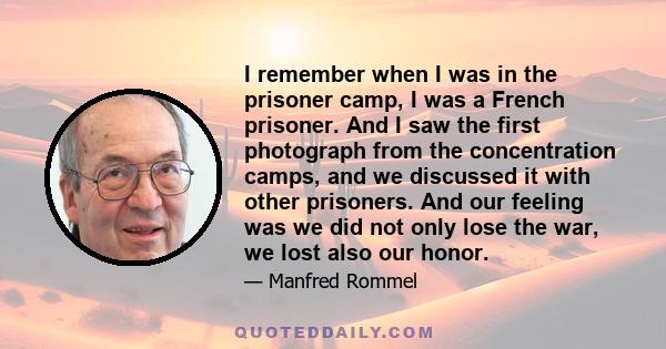 I remember when I was in the prisoner camp, I was a French prisoner. And I saw the first photograph from the concentration camps, and we discussed it with other prisoners. And our feeling was we did not only lose the