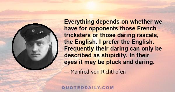 Everything depends on whether we have for opponents those French tricksters or those daring rascals, the English. I prefer the English. Frequently their daring can only be described as stupidity. In their eyes it may be 