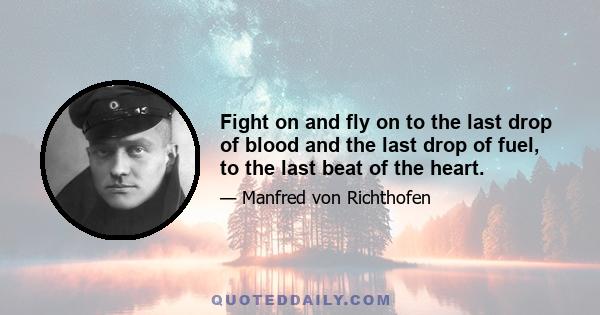 Fight on and fly on to the last drop of blood and the last drop of fuel, to the last beat of the heart.