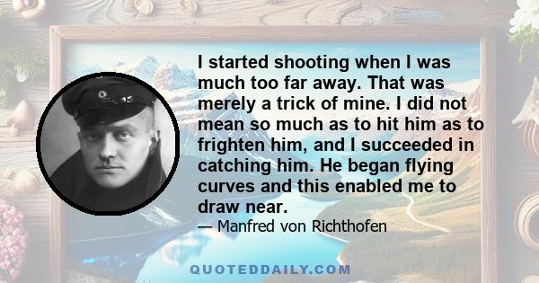 I started shooting when I was much too far away. That was merely a trick of mine. I did not mean so much as to hit him as to frighten him, and I succeeded in catching him. He began flying curves and this enabled me to