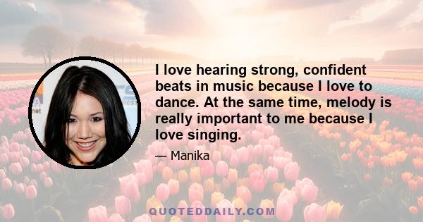 I love hearing strong, confident beats in music because I love to dance. At the same time, melody is really important to me because I love singing.