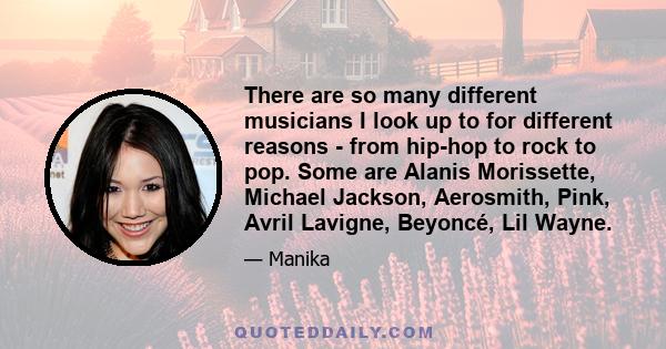 There are so many different musicians I look up to for different reasons - from hip-hop to rock to pop. Some are Alanis Morissette, Michael Jackson, Aerosmith, Pink, Avril Lavigne, Beyoncé, Lil Wayne.