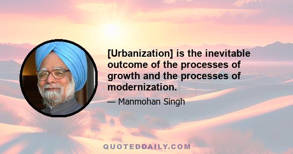 [Urbanization] is the inevitable outcome of the processes of growth and the processes of modernization.