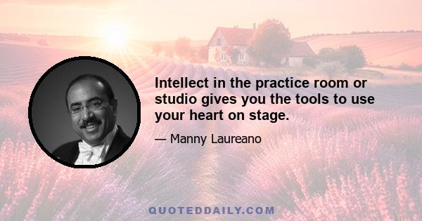 Intellect in the practice room or studio gives you the tools to use your heart on stage.