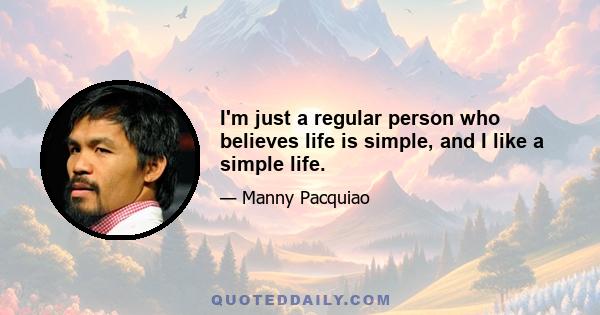 I'm just a regular person who believes life is simple, and I like a simple life.
