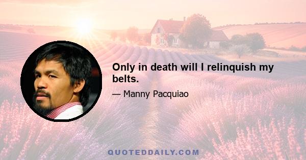 Only in death will I relinquish my belts.