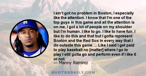 I ain't got no problem in Boston, I especially like the attention. I know that I'm one of the top guys in this game and all the attention is on me, I got a lot of people on my shoulder but I'm human. I like to go. I