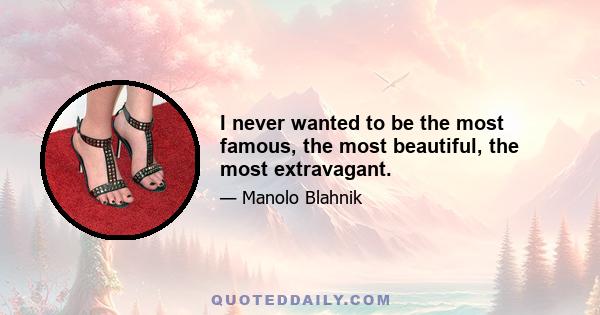 I never wanted to be the most famous, the most beautiful, the most extravagant.