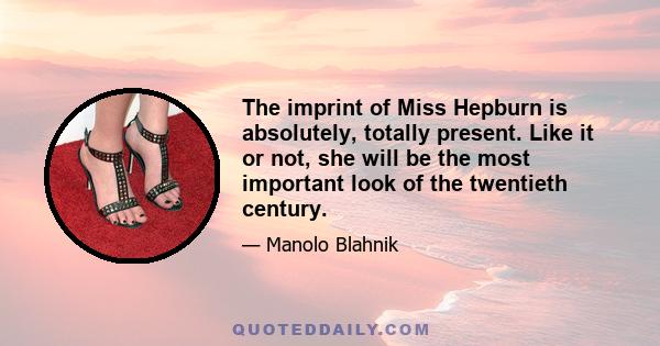 The imprint of Miss Hepburn is absolutely, totally present. Like it or not, she will be the most important look of the twentieth century.