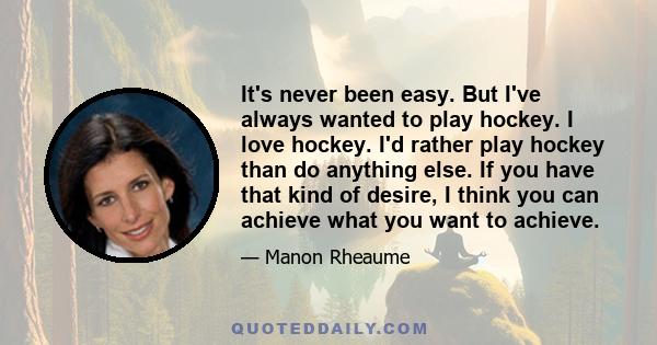 It's never been easy. But I've always wanted to play hockey. I love hockey. I'd rather play hockey than do anything else. If you have that kind of desire, I think you can achieve what you want to achieve.