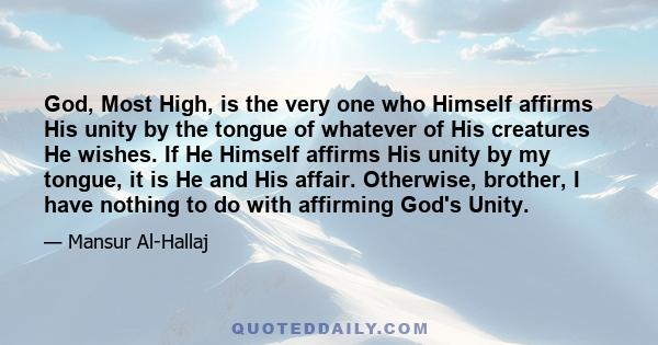 God, Most High, is the very one who Himself affirms His unity by the tongue of whatever of His creatures He wishes. If He Himself affirms His unity by my tongue, it is He and His affair. Otherwise, brother, I have