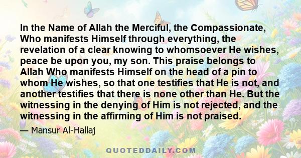 In the Name of Allah the Merciful, the Compassionate, Who manifests Himself through everything, the revelation of a clear knowing to whomsoever He wishes, peace be upon you, my son. This praise belongs to Allah Who