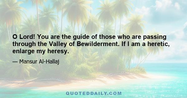 O Lord! You are the guide of those who are passing through the Valley of Bewilderment. If I am a heretic, enlarge my heresy.