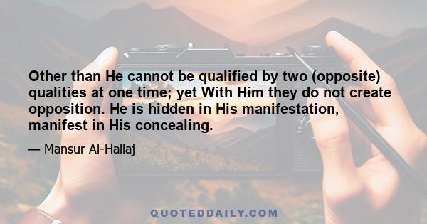 Other than He cannot be qualified by two (opposite) qualities at one time; yet With Him they do not create opposition. He is hidden in His manifestation, manifest in His concealing.