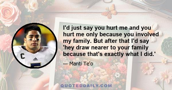 I'd just say you hurt me and you hurt me only because you involved my family. But after that I'd say 'hey draw nearer to your family because that's exactly what I did.'