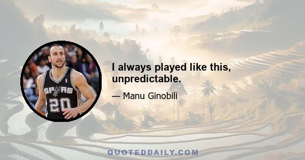 I always played like this, unpredictable.