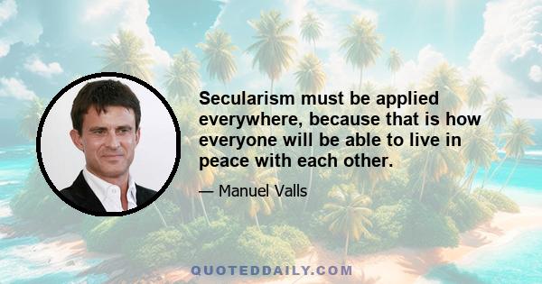 Secularism must be applied everywhere, because that is how everyone will be able to live in peace with each other.