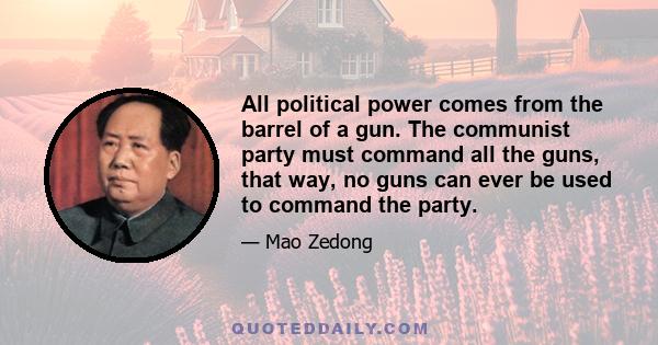 All political power comes from the barrel of a gun. The communist party must command all the guns, that way, no guns can ever be used to command the party.