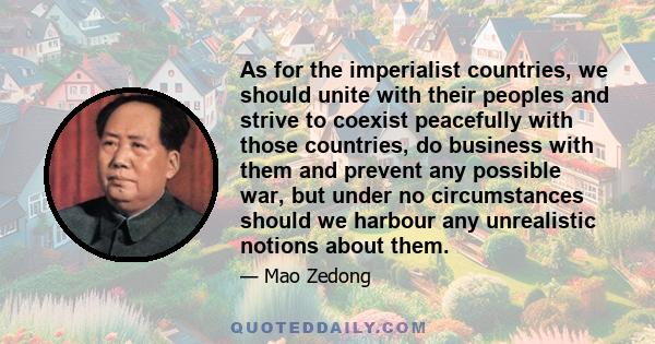 As for the imperialist countries, we should unite with their peoples and strive to coexist peacefully with those countries, do business with them and prevent any possible war, but under no circumstances should we