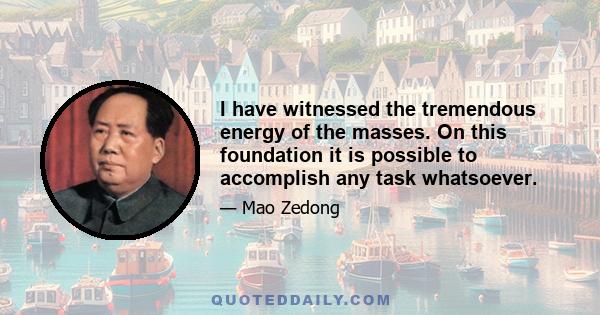 I have witnessed the tremendous energy of the masses. On this foundation it is possible to accomplish any task whatsoever.