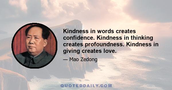 Kindness in words creates confidence. Kindness in thinking creates profoundness. Kindness in giving creates love.