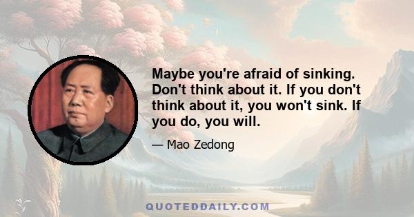 Maybe you're afraid of sinking. Don't think about it. If you don't think about it, you won't sink. If you do, you will.