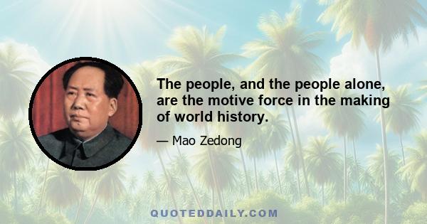 The people, and the people alone, are the motive force in the making of world history.