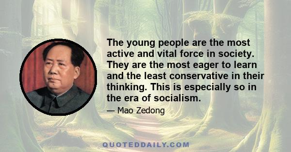 The young people are the most active and vital force in society. They are the most eager to learn and the least conservative in their thinking. This is especially so in the era of socialism.