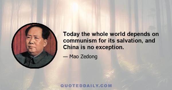 Today the whole world depends on communism for its salvation, and China is no exception.