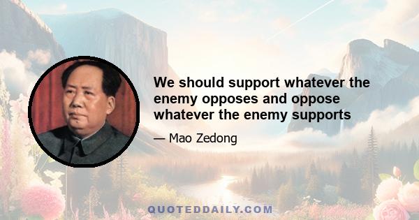 We should support whatever the enemy opposes and oppose whatever the enemy supports