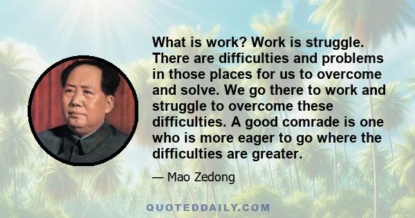 What is work? Work is struggle. There are difficulties and problems in those places for us to overcome and solve. We go there to work and struggle to overcome these difficulties. A good comrade is one who is more eager