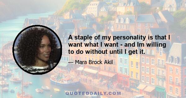 A staple of my personality is that I want what I want - and Im willing to do without until I get it.