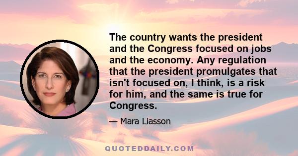 The country wants the president and the Congress focused on jobs and the economy. Any regulation that the president promulgates that isn't focused on, I think, is a risk for him, and the same is true for Congress.