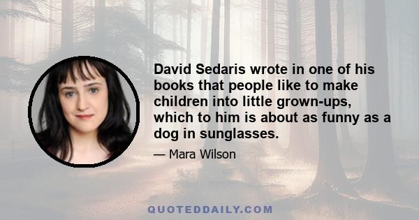 David Sedaris wrote in one of his books that people like to make children into little grown-ups, which to him is about as funny as a dog in sunglasses.