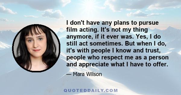 I don't have any plans to pursue film acting. It's not my thing anymore, if it ever was. Yes, I do still act sometimes. But when I do, it's with people I know and trust, people who respect me as a person and appreciate