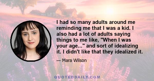 I had so many adults around me reminding me that I was a kid. I also had a lot of adults saying things to me like, When I was your age... and sort of idealizing it. I didn't like that they idealized it.