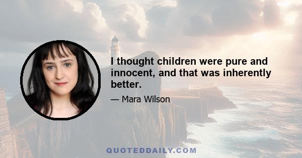 I thought children were pure and innocent, and that was inherently better.