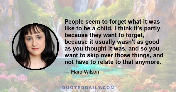 People seem to forget what it was like to be a child. I think it's partly because they want to forget, because it usually wasn't as good as you thought it was, and so you want to skip over those things, and not have to