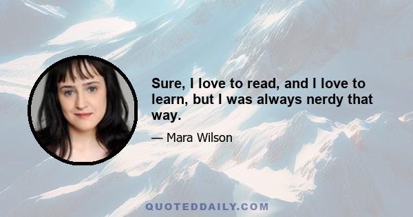 Sure, I love to read, and I love to learn, but I was always nerdy that way.