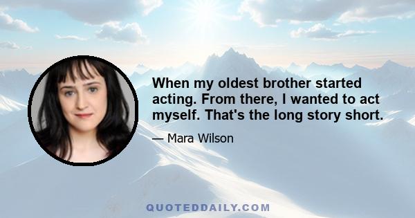 When my oldest brother started acting. From there, I wanted to act myself. That's the long story short.