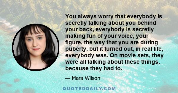 You always worry that everybody is secretly talking about you behind your back, everybody is secretly making fun of your voice, your figure, the way that you are during puberty, but it turned out, in real life,