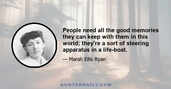 People need all the good memories they can keep with them in this world; they're a sort of steering apparatus in a life-boat.