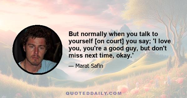 But normally when you talk to yourself [on court] you say; 'I love you, you're a good guy, but don't miss next time, okay.'