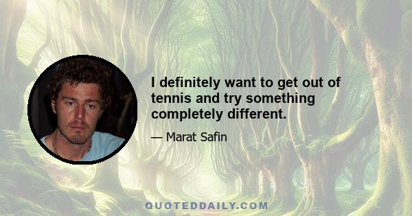 I definitely want to get out of tennis and try something completely different.