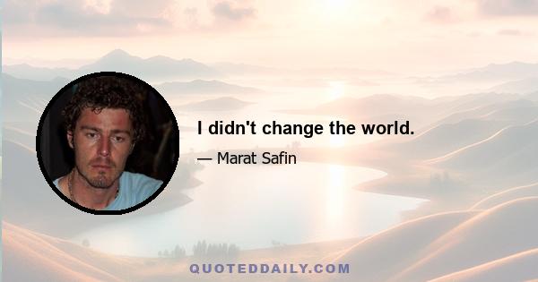 I didn't change the world.