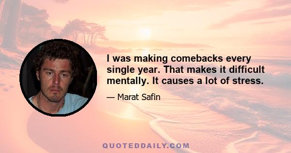 I was making comebacks every single year. That makes it difficult mentally. It causes a lot of stress.