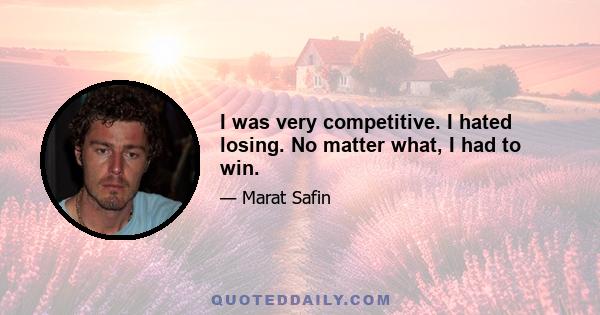 I was very competitive. I hated losing. No matter what, I had to win.