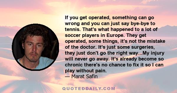 If you get operated, something can go wrong and you can just say bye-bye to tennis. That's what happened to a lot of soccer players in Europe. They get operated, some things, it's not the mistake of the doctor. It's